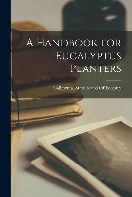 Handbook for Eucalyptus Planters By California State Board of Forestry
