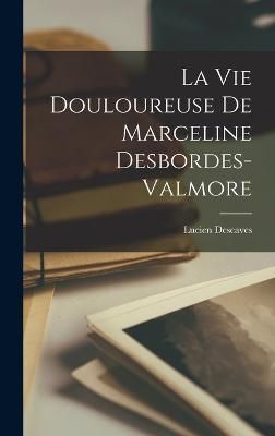 vie douloureuse de Marceline Desbordes-Valmore By Descaves (Hardback)
