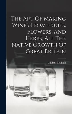 Art Of Making Wines From Fruits, Flowers, And Herbs, All The Native Growth Of Great Britain