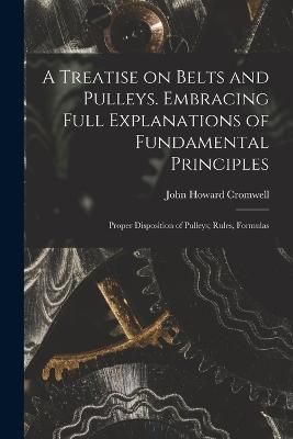 Treatise on Belts and Pulleys. Embracing Full Explanations of Fundamental Principles; Proper Disposition of Pulleys; Rules, Formulas