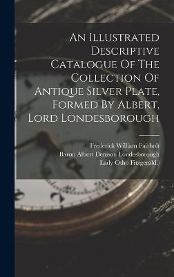 Illustrated Descriptive Catalogue Of The Collection Of Antique Silver Plate, Formed By Albert, Lord Londesborough