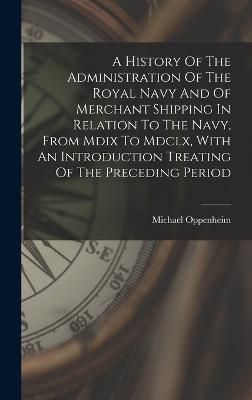 History Of The Administration Of The Royal Navy And Of Merchant Shipping In Relation To The Navy, From Mdix To Mdclx, With An Introduction ...