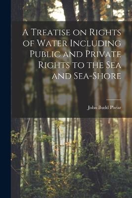 Treatise on Rights of Water Including Public and Private Rights to the Sea and Sea-shore