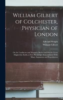 William Gilbert of Colchester, Physician of London By Gilbert