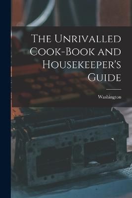 Unrivalled Cook-Book and Housekeeper's Guide By Washington (Paperback)
