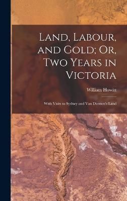 Land, Labour, and Gold; Or, Two Years in Victoria By Howitt (Hardback)