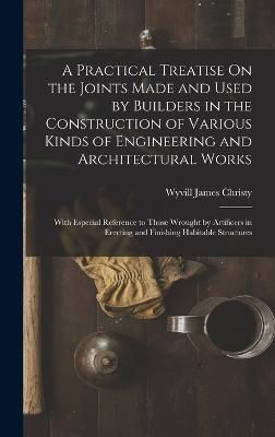 Practical Treatise On the Joints Made and Used by Builders in the Construction of Various Kinds of Engineering and Architectural Works