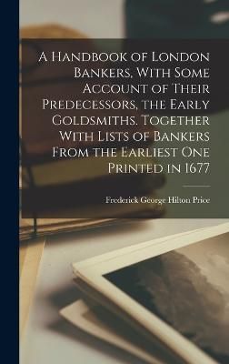 Handbook of London Bankers, With Some Account of Their Predecessors, the Early Goldsmiths. Together With Lists of Bankers From the Earliest One ...