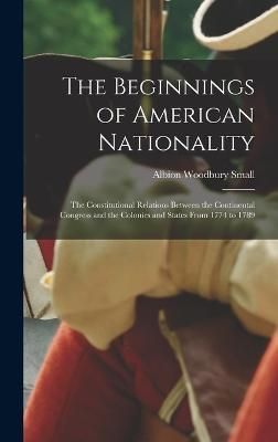 Beginnings of American Nationality; the Constitutional Relations Between the Continental Congress and the Colonies and States From 1774 to 1789