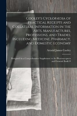 Cooley's Cyclopædia of Practical Receipts and Collateral Information in the Arts, Manufactures, Professions, and Trades, Including Medicine, ...