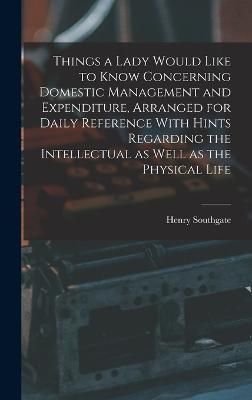 Things a Lady Would Like to Know Concerning Domestic Management and Expenditure, Arranged for Daily Reference With Hints Regarding the ...