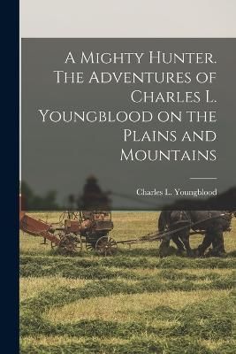 Mighty Hunter. The Adventures of Charles L. Youngblood on the Plains and Mountains