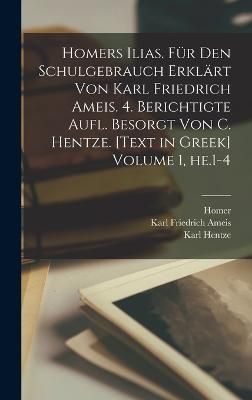 Homers Ilias. Für den Schulgebrauch erklärt von Karl Friedrich Ameis. 4. berichtigte Aufl. besorgt von C. Hentze. [Text in Greek] Volume 1, he.1-4