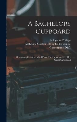 Bachelors Cupboard; Containing Crumbs Culled From The Cupboards Of The Great Unwedded