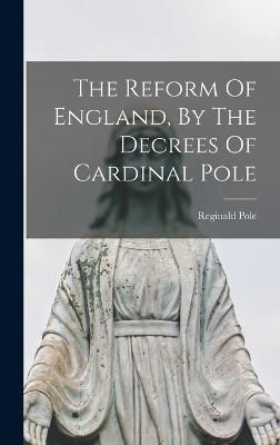 Reform Of England, By The Decrees Of Cardinal Pole By Pole (Hardback)
