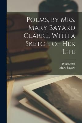 Poems, by Mrs. Mary Bayard Clarke, With a Sketch of Her Life By Clarke