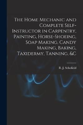 Home Mechanic and Complete Self-instructor in Carpentry, Painting, Horse-shoeing, Soap Making, Candy Making, Baking, Taxidermy, Tanning, &c