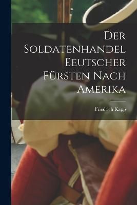 Soldatenhandel Eeutscher Fürsten nach Amerika By Kapp 9781017297218