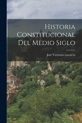 Historia Constitucional del Medio Siglo By Lastarria 9781017303667