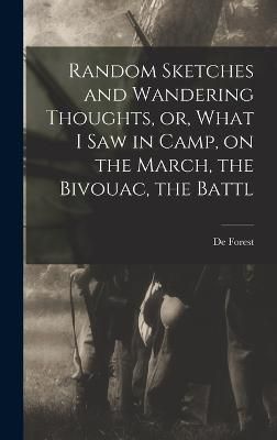 Random Sketches and Wandering Thoughts, or, What I saw in Camp, on the March, the Bivouac, the Battl