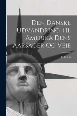 Den Danske Udvandring Til Amerika Dens Aarsager og Veje By Vig