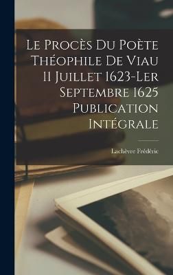 procès du Poète Théophile de Viau 11 Juillet 1623-ler Septembre 1625 Publication Intégrale