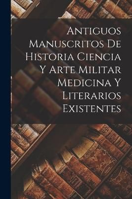 Antiguos Manuscritos de Historia Ciencia y Arte Militar Medicina Y Literarios Existentes