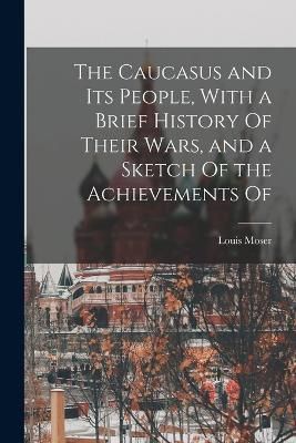 Caucasus and its People, With a Brief History Of Their Wars, and a Sketch Of the Achievements Of