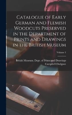 Catalogue of Early German and Flemish Woodcuts Preserved in the Department of Prints and Drawings in the British Museum; Volume 1