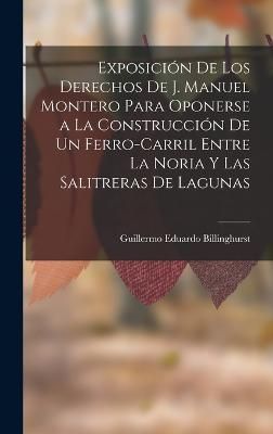 Exposición De Los Derechos De J. Manuel Montero Para Oponerse a La Construcción De Un Ferro-Carril Entre La Noria Y Las Salitreras De Lagunas