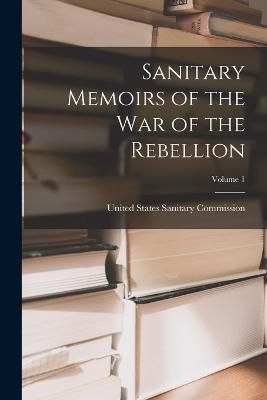 Sanitary Memoirs of the War of the Rebellion; Volume 1 9781017388954