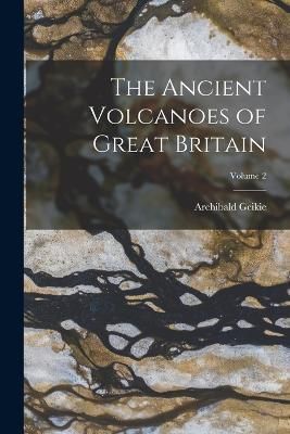 Ancient Volcanoes of Great Britain; Volume 2 By Geikie 9781017400847