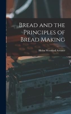 Bread and the Principles of Bread Making By Helen Woodard Atwater