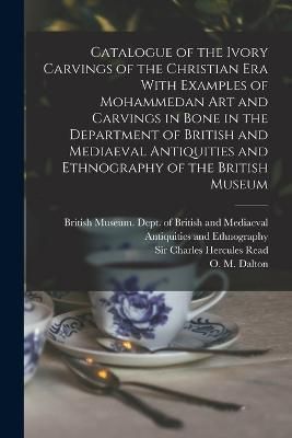 Catalogue of the Ivory Carvings of the Christian era With Examples of Mohammedan art and Carvings in Bone in the Department of British and ...