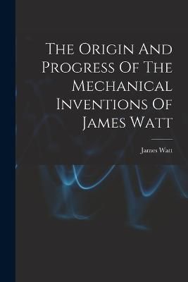 Origin And Progress Of The Mechanical Inventions Of James Watt By Watt