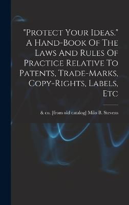 "protect Your Ideas." A Hand-book Of The Laws And Rules Of Practice Relative To Patents, Trade-marks, Copy-rights, Labels, Etc