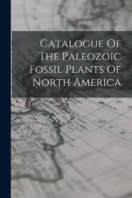 Catalogue Of The Paleozoic Fossil Plants Of North America By Anonymous