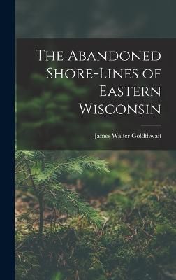 Abandoned Shore-Lines of Eastern Wisconsin By Goldthwait 9781017509625