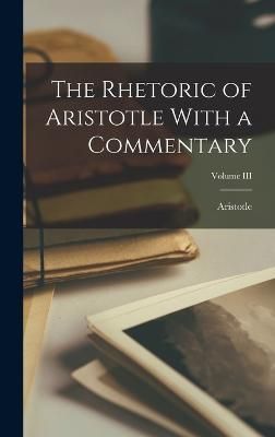 Rhetoric of Aristotle With a Commentary; Volume III By Aristotle