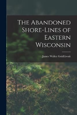 Abandoned Shore-Lines of Eastern Wisconsin By Goldthwait 9781017519334