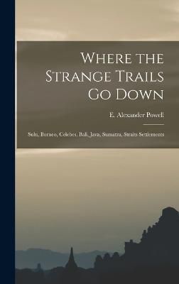 Where the Strange Trails go Down; Sulu, Borneo, Celebes, Bali, Java, Sumatra, Straits Settlements