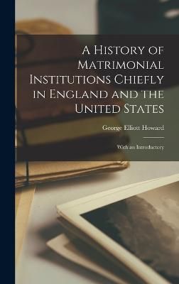 History of Matrimonial Institutions Chiefly in England and the United States; With an Introductory