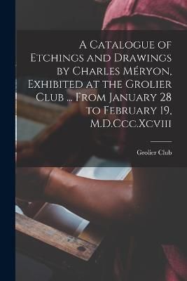Catalogue of Etchings and Drawings by Charles Méryon, Exhibited at the Grolier Club ... From January 28 to February 19, M.D.Ccc.Xcviii