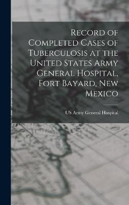 Record of Completed Cases of Tuberculosis at the United States Army General Hospital, Fort Bayard, New Mexico