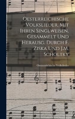 Oesterreichische Volkslieder, Mit Ihren Singeweisen, Gesammelt Und Herausg. Durch F. Ziska Und J.M. Scholtky
