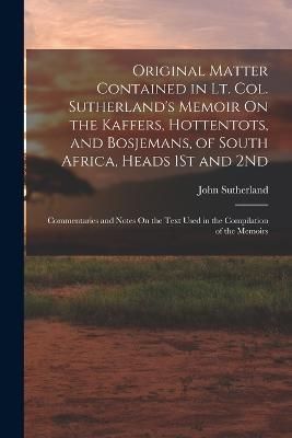 Original Matter Contained in Lt. Col. Sutherland's Memoir On the Kaffers, Hottentots, and Bosjemans, of South Africa, Heads 1St and 2Nd