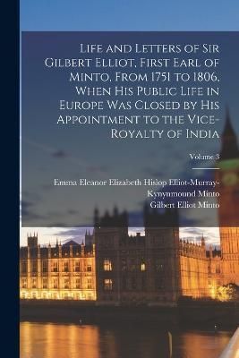 Life and Letters of Sir Gilbert Elliot, First Earl of Minto, From 1751 to 1806, When His Public Life in Europe Was Closed by His Appointment to ...