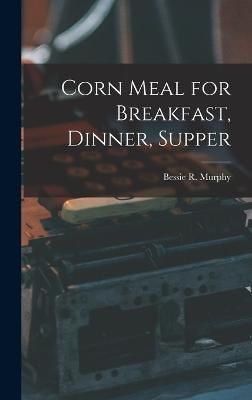 Corn Meal for Breakfast, Dinner, Supper By Bessie R Murphy (Hardback)