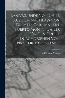 Landeskunde von Chile aus dem Nachlass von Dr. med. Carl Martin, Puerto Montt (Chile), für den Druck durchgesehen von Prof. Dr. Paul Stange