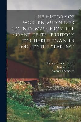 History of Woburn, Middlesex County, Mass. From the Grant of its Territory to Charlestown, in 1640, to the Year 1680